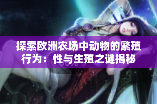 探索欧洲农场中动物的繁殖行为：性与生殖之谜揭秘