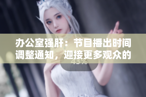 办公室强肝：节目播出时间调整通知，迎接更多观众的加入