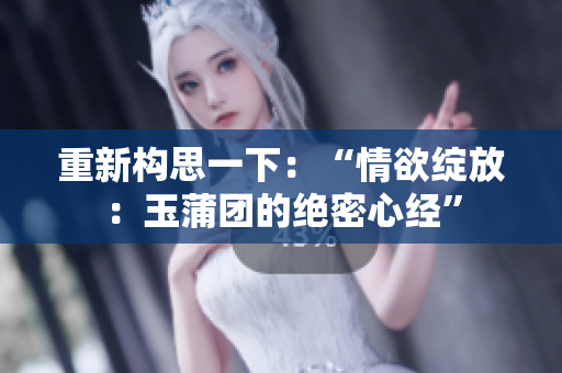 重新构思一下：“情欲绽放：玉蒲团的绝密心经”
