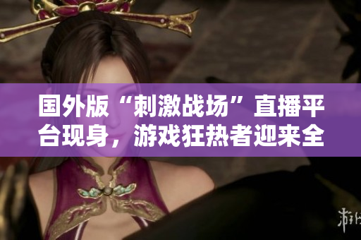 国外版“刺激战场”直播平台现身，游戏狂热者迎来全新直播体验