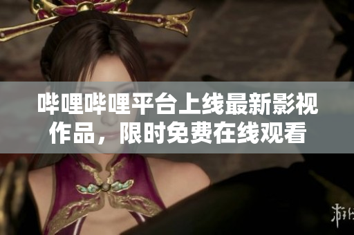 哔哩哔哩平台上线最新影视作品，限时免费在线观看