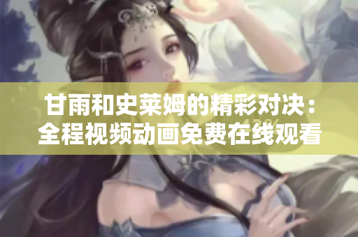甘雨和史莱姆的精彩对决：全程视频动画免费在线观看