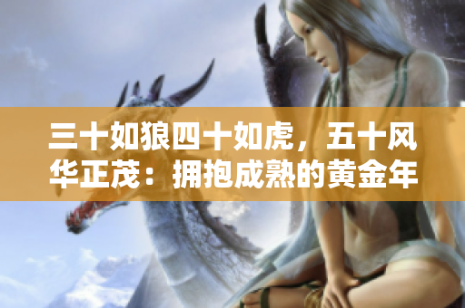 三十如狼四十如虎，五十风华正茂：拥抱成熟的黄金年龄