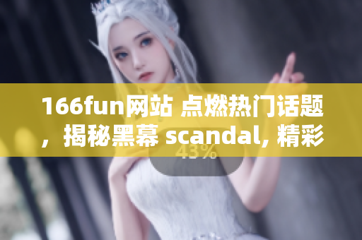 166fun网站 点燃热门话题，揭秘黑幕 scandal, 精彩料!