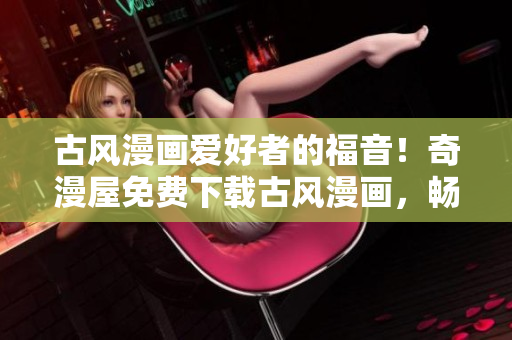 古风漫画爱好者的福音！奇漫屋免费下载古风漫画，畅享华美风格。