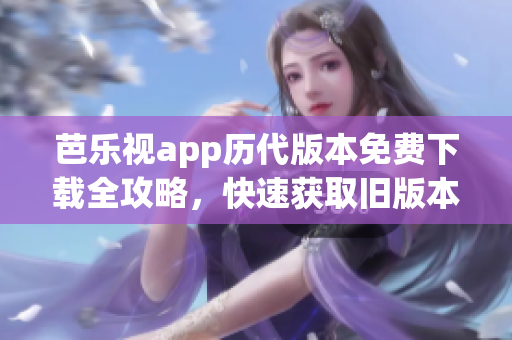 芭乐视app历代版本免费下载全攻略，快速获取旧版本安装包