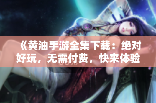《黄油手游全集下载：绝对好玩，无需付费，快来体验吧！》