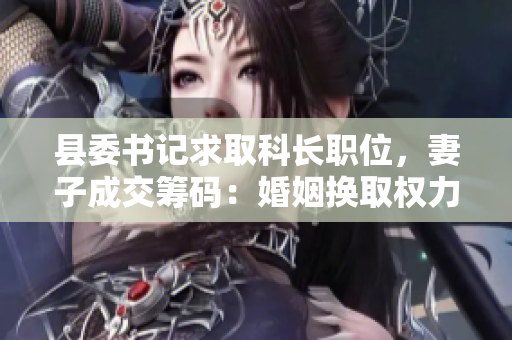 县委书记求取科长职位，妻子成交筹码：婚姻换取权力？