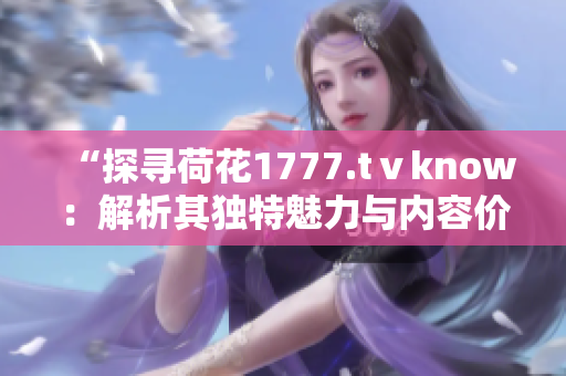 “探寻荷花1777.tⅴknow：解析其独特魅力与内容价值”