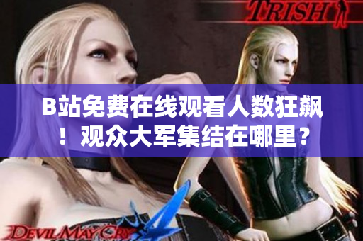 B站免费在线观看人数狂飙！观众大军集结在哪里？