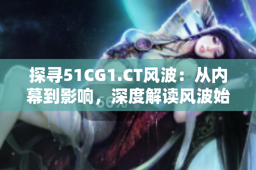 探寻51CG1.CT风波：从内幕到影响，深度解读风波始末