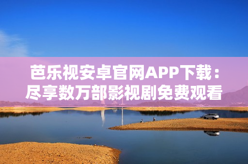 芭乐视安卓官网APP下载：尽享数万部影视剧免费观看