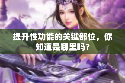 提升性功能的关键部位，你知道是哪里吗？