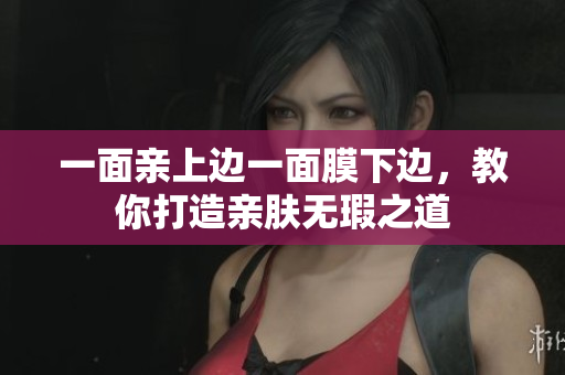 一面亲上边一面膜下边，教你打造亲肤无瑕之道