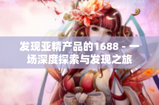 发现亚精产品的1688 - 一场深度探索与发现之旅