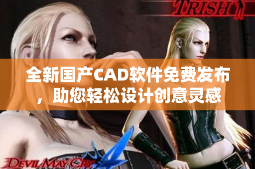 全新国产CAD软件免费发布，助您轻松设计创意灵感