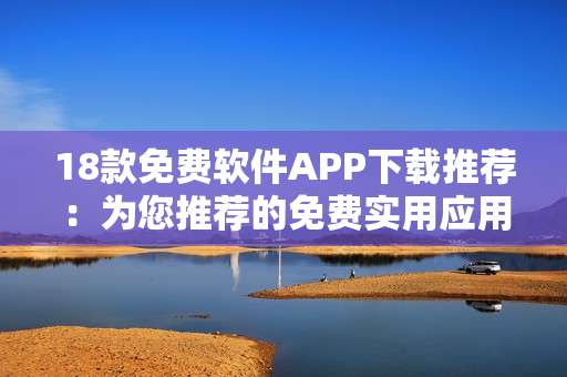 18款免费软件APP下载推荐：为您推荐的免费实用应用程序