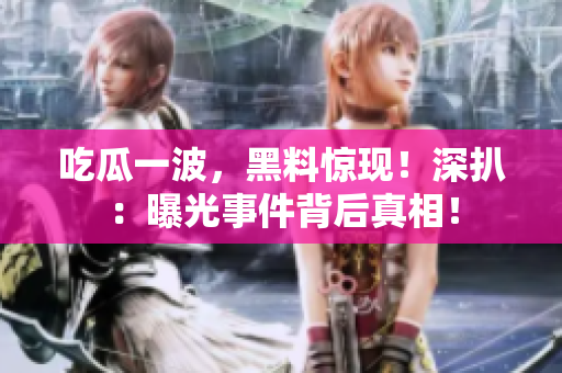 吃瓜一波，黑料惊现！深扒：曝光事件背后真相！
