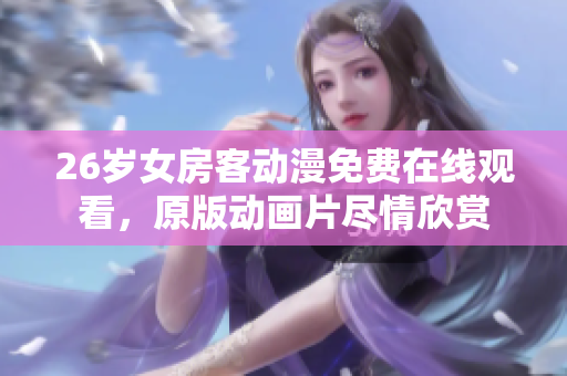26岁女房客动漫免费在线观看，原版动画片尽情欣赏