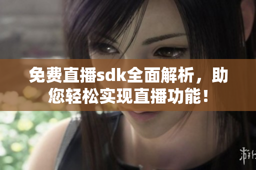 免费直播sdk全面解析，助您轻松实现直播功能！