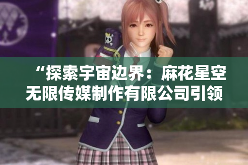 “探索宇宙边界：麻花星空无限传媒制作有限公司引领科幻娱乐新风潮”