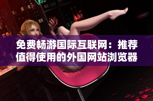 免费畅游国际互联网：推荐值得使用的外国网站浏览器
