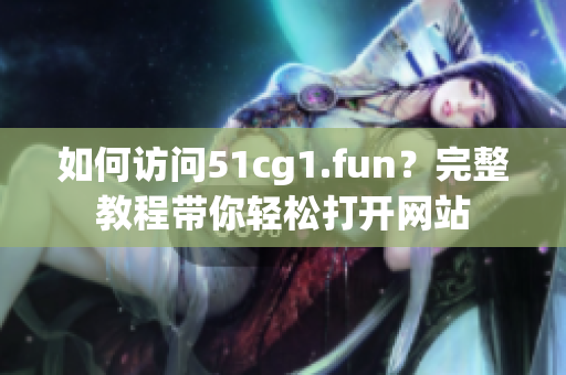 如何访问51cg1.fun？完整教程带你轻松打开网站