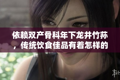 依赖双产骨科年下龙井竹荪，传统饮食佳品有着怎样的养生效果？