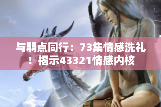 与弱点同行：73集情感洗礼！揭示43321情感内核