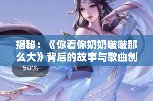 揭秘：《你看你奶奶啵啵那么大》背后的故事与歌曲创作灵感