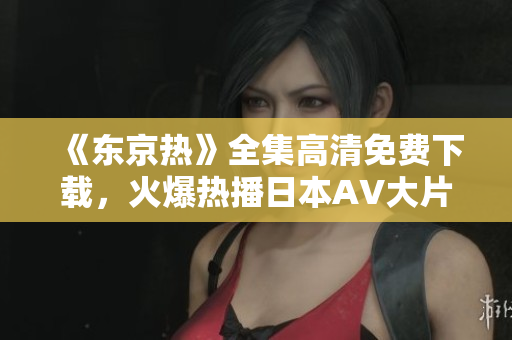 《东京热》全集高清免费下载，火爆热播日本AV大片，尽在一指之间