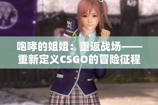 咆哮的姐姐：重返战场——重新定义CSGO的冒险征程