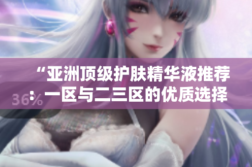 “亚洲顶级护肤精华液推荐：一区与二三区的优质选择大揭秘！”