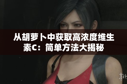 从胡萝卜中获取高浓度维生素C：简单方法大揭秘