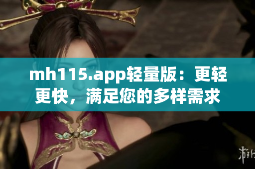 mh115.app轻量版：更轻更快，满足您的多样需求