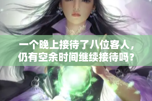 一个晚上接待了八位客人，仍有空余时间继续接待吗？
