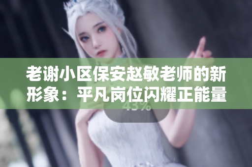 老谢小区保安赵敏老师的新形象：平凡岗位闪耀正能量