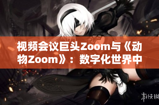 视频会议巨头Zoom与《动物Zoom》：数字化世界中的两种聚焦