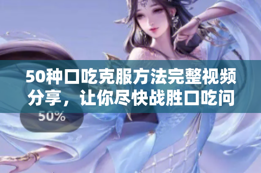 50种口吃克服方法完整视频分享，让你尽快战胜口吃问题