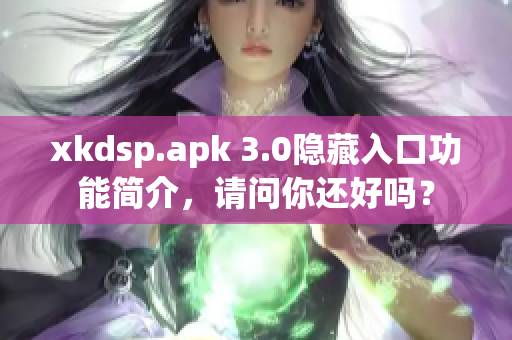 xkdsp.apk 3.0隐藏入口功能简介，请问你还好吗？