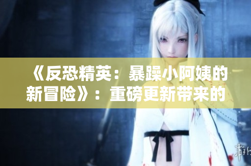 《反恐精英：暴躁小阿姨的新冒险》：重磅更新带来的新挑战