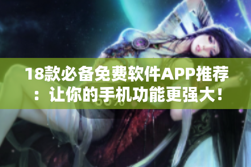 18款必备免费软件APP推荐：让你的手机功能更强大！