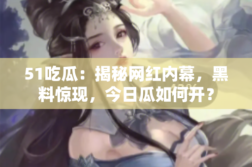 51吃瓜：揭秘网红内幕，黑料惊现，今日瓜如何开？