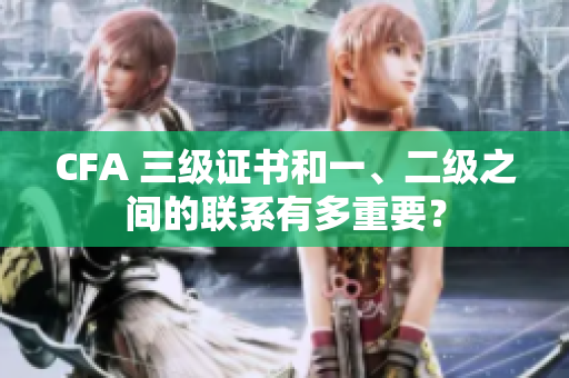 CFA 三级证书和一、二级之间的联系有多重要？
