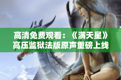 高清免费观看：《满天星》高压监狱法版原声重磅上线