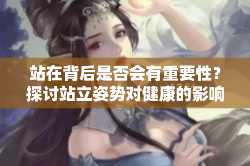 站在背后是否会有重要性？探讨站立姿势对健康的影响