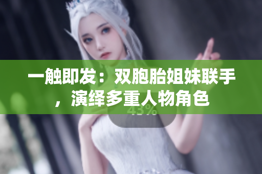 一触即发：双胞胎姐妹联手，演绎多重人物角色