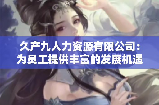 久产九人力资源有限公司：为员工提供丰富的发展机遇