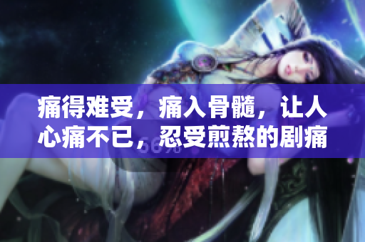 痛得难受，痛入骨髓，让人心痛不已，忍受煎熬的剧痛【推荐】