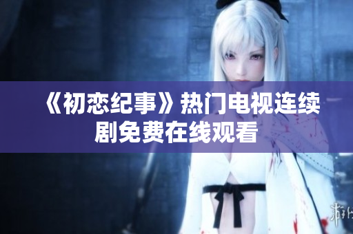 《初恋纪事》热门电视连续剧免费在线观看